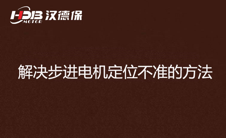 步进电机为什么走走就不准了？解决步进电机定位不准的方法